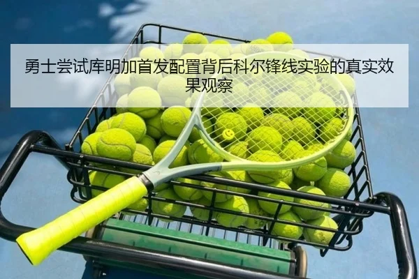 勇士尝试库明加首发配置背后科尔锋线实验的真实效果观察