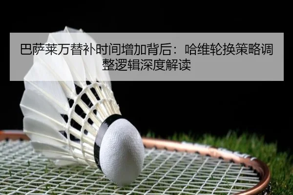 巴萨莱万替补时间增加背后：哈维轮换策略调整逻辑深度解读