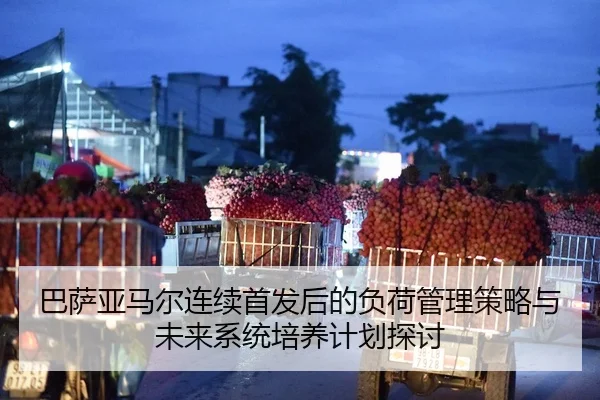 巴萨亚马尔连续首发后的负荷管理策略与未来系统培养计划探讨