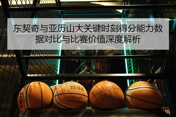 东契奇与亚历山大关键时刻得分能力数据对比与比赛价值深度解析