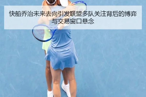 快船乔治未来去向引发联盟多队关注背后的博弈与交易窗口悬念