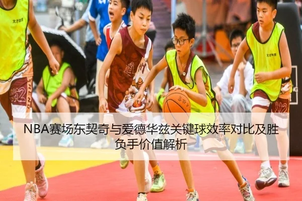 NBA赛场东契奇与爱德华兹关键球效率对比及胜负手价值解析