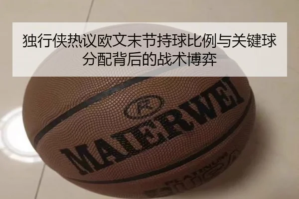 独行侠热议欧文末节持球比例与关键球分配背后的战术博弈