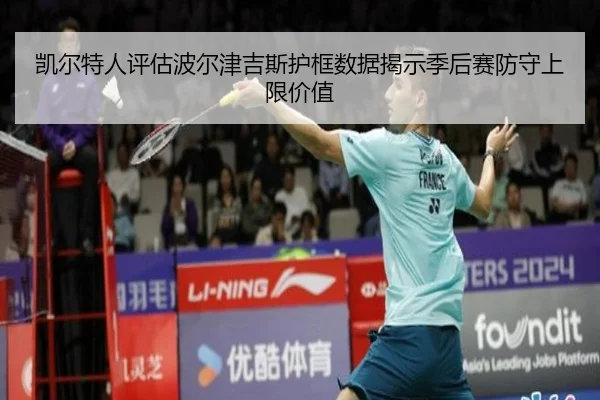 凯尔特人评估波尔津吉斯护框数据揭示季后赛防守上限价值