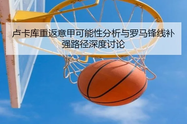 卢卡库重返意甲可能性分析与罗马锋线补强路径深度讨论