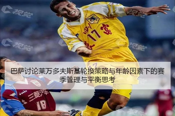巴萨讨论莱万多夫斯基轮换策略与年龄因素下的赛季管理与平衡思考