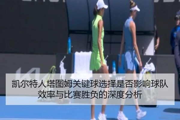 凯尔特人塔图姆关键球选择是否影响球队效率与比赛胜负的深度分析