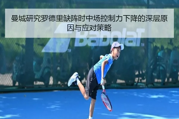 曼城研究罗德里缺阵时中场控制力下降的深层原因与应对策略