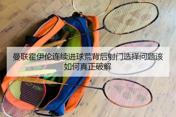 曼联霍伊伦连续进球荒背后射门选择问题该如何真正破解