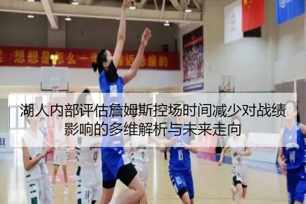 湖人内部评估詹姆斯控场时间减少对战绩影响的多维解析与未来走向