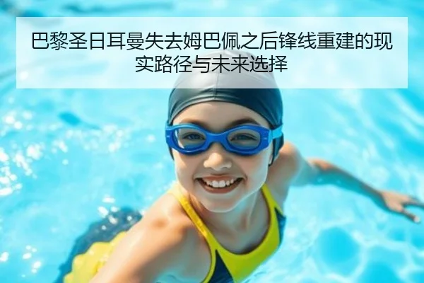 巴黎圣日耳曼失去姆巴佩之后锋线重建的现实路径与未来选择