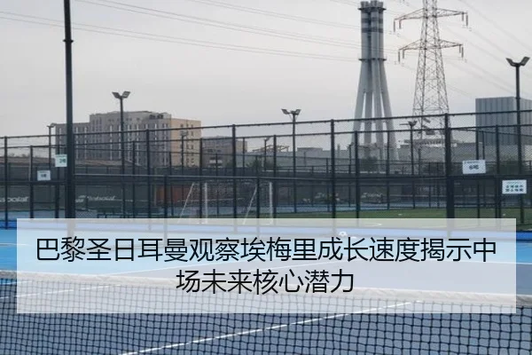 巴黎圣日耳曼观察埃梅里成长速度揭示中场未来核心潜力