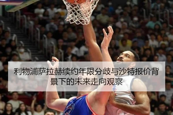 利物浦萨拉赫续约年限分歧与沙特报价背景下的未来走向观察