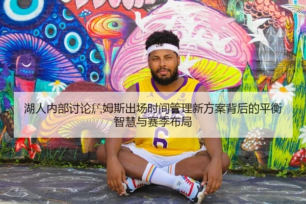 湖人内部讨论詹姆斯出场时间管理新方案背后的平衡智慧与赛季布局